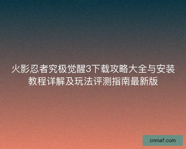 火影忍者究极觉醒3下载攻略大全与安装教程详解及玩法评测指南最新版